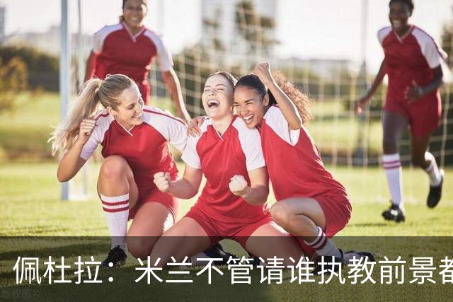 佩杜拉：米兰不管请谁执教前景都很不妙，球队没有规划