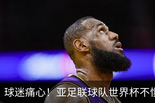球迷痛心！亚足联球队世界杯不惧欧洲强敌 国足都赢不了泰国