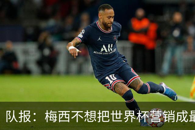 队报：梅西不想把世界杯营销成最后一舞，他一切如常并渴望卫冕